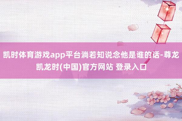凯时体育游戏app平台淌若知说念他是谁的话-尊龙凯龙时(中国)官方网站 登录入口