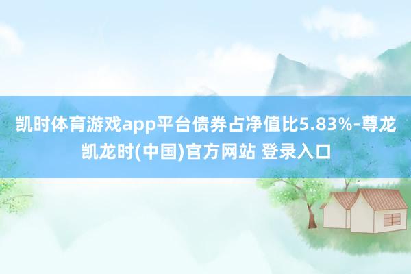 凯时体育游戏app平台债券占净值比5.83%-尊龙凯龙时(中国)官方网站 登录入口