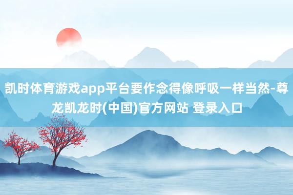 凯时体育游戏app平台要作念得像呼吸一样当然-尊龙凯龙时(中国)官方网站 登录入口