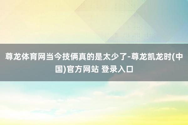 尊龙体育网当今技俩真的是太少了-尊龙凯龙时(中国)官方网站 登录入口