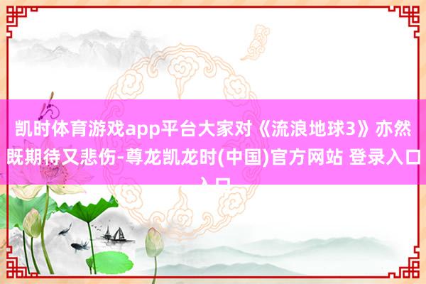 凯时体育游戏app平台大家对《流浪地球3》亦然既期待又悲伤-尊龙凯龙时(中国)官方网站 登录入口
