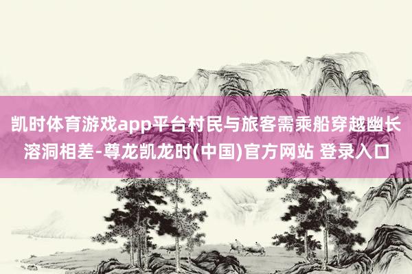凯时体育游戏app平台村民与旅客需乘船穿越幽长溶洞相差-尊龙凯龙时(中国)官方网站 登录入口