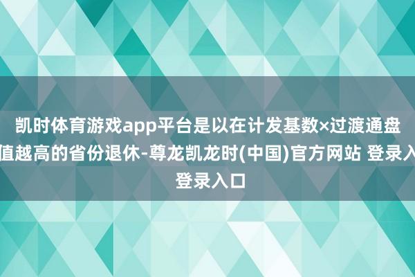 凯时体育游戏app平台是以在计发基数×过渡通盘的值越高的省份退休-尊龙凯龙时(中国)官方网站 登录入口