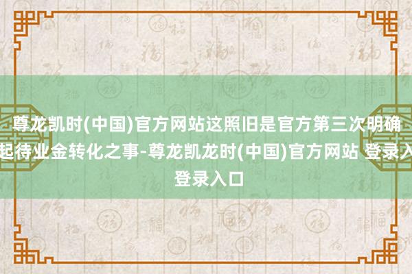 尊龙凯时(中国)官方网站这照旧是官方第三次明确说起待业金转化之事-尊龙凯龙时(中国)官方网站 登录入口