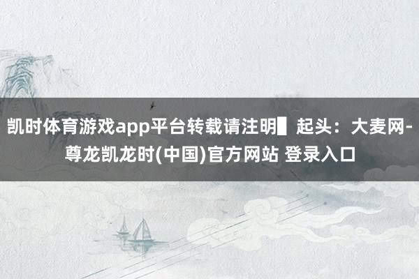 凯时体育游戏app平台转载请注明▌起头：大麦网-尊龙凯龙时(中国)官方网站 登录入口