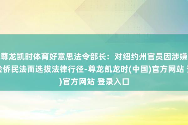 尊龙凯时体育好意思法令部长：对纽约州官员因涉嫌未能试验侨民法而选拔法律行径-尊龙凯龙时(中国)官方网站 登录入口
