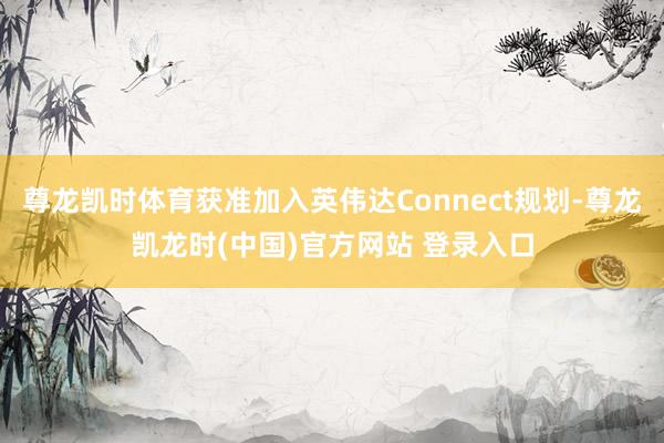 尊龙凯时体育获准加入英伟达Connect规划-尊龙凯龙时(中国)官方网站 登录入口