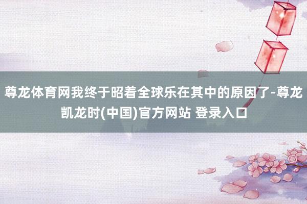 尊龙体育网我终于昭着全球乐在其中的原因了-尊龙凯龙时(中国)官方网站 登录入口
