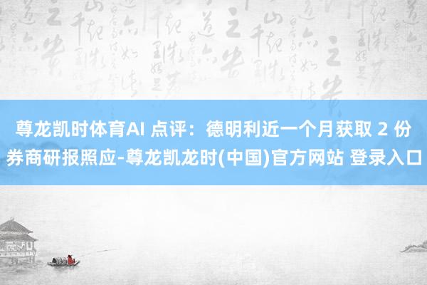 尊龙凯时体育AI 点评：德明利近一个月获取 2 份券商研报照应-尊龙凯龙时(中国)官方网站 登录入口