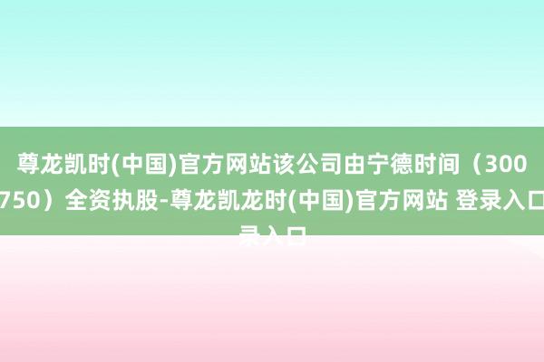 尊龙凯时(中国)官方网站该公司由宁德时间（300750）全资执股-尊龙凯龙时(中国)官方网站 登录入口