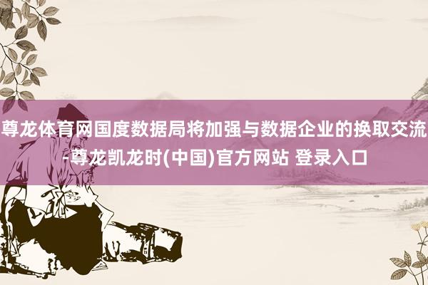 尊龙体育网国度数据局将加强与数据企业的换取交流-尊龙凯龙时(中国)官方网站 登录入口