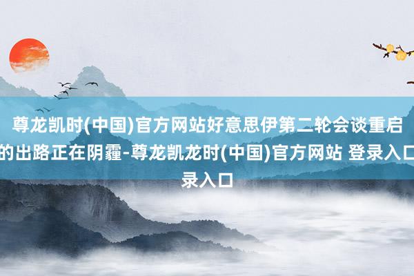 尊龙凯时(中国)官方网站好意思伊第二轮会谈重启的出路正在阴霾-尊龙凯龙时(中国)官方网站 登录入口