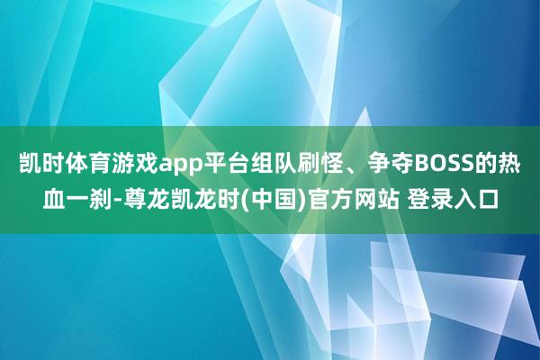 凯时体育游戏app平台组队刷怪、争夺BOSS的热血一刹-尊龙凯龙时(中国)官方网站 登录入口