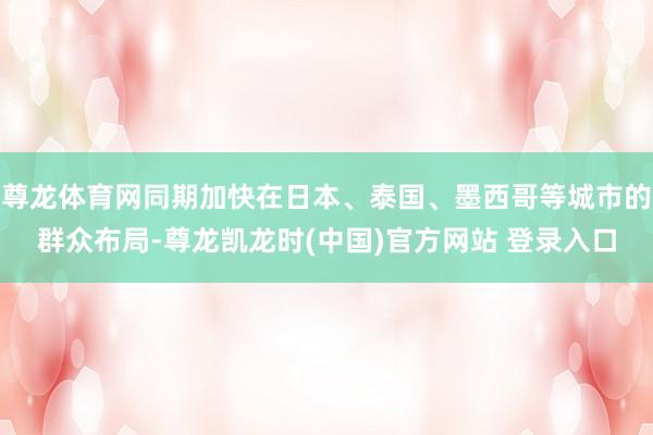 尊龙体育网同期加快在日本、泰国、墨西哥等城市的群众布局-尊龙凯龙时(中国)官方网站 登录入口