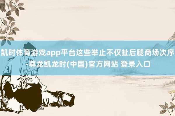 凯时体育游戏app平台这些举止不仅扯后腿商场次序-尊龙凯龙时(中国)官方网站 登录入口