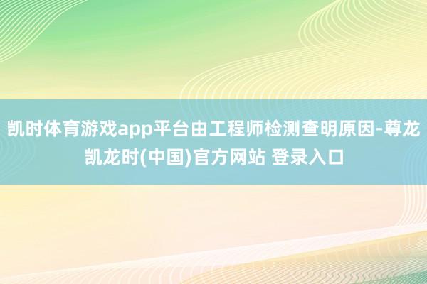 凯时体育游戏app平台由工程师检测查明原因-尊龙凯龙时(中国)官方网站 登录入口