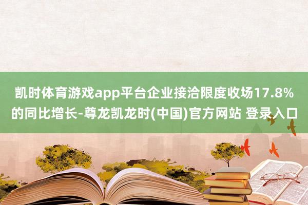 凯时体育游戏app平台企业接洽限度收场17.8%的同比增长-尊龙凯龙时(中国)官方网站 登录入口