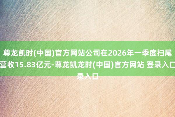 尊龙凯时(中国)官方网站公司在2026年一季度扫尾营收15.83亿元-尊龙凯龙时(中国)官方网站 登录入口