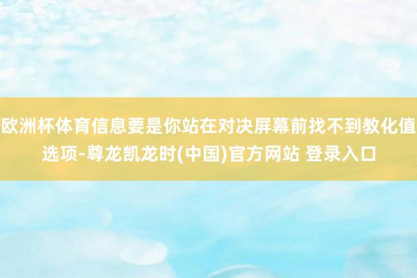 欧洲杯体育信息要是你站在对决屏幕前找不到教化值选项-尊龙凯龙时(中国)官方网站 登录入口