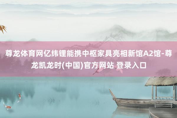 尊龙体育网亿纬锂能携中枢家具亮相新馆A2馆-尊龙凯龙时(中国)官方网站 登录入口
